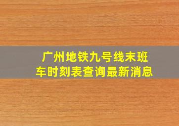 广州地铁九号线末班车时刻表查询最新消息