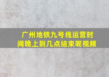 广州地铁九号线运营时间晚上到几点结束呢视频