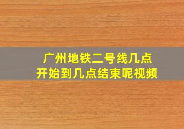 广州地铁二号线几点开始到几点结束呢视频