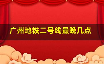 广州地铁二号线最晚几点