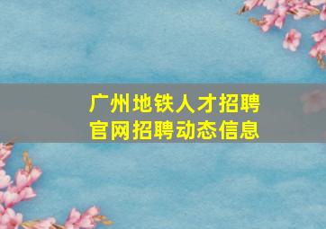 广州地铁人才招聘官网招聘动态信息