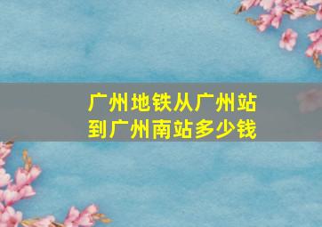 广州地铁从广州站到广州南站多少钱