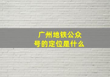 广州地铁公众号的定位是什么