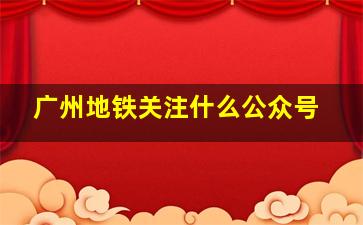 广州地铁关注什么公众号