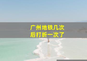 广州地铁几次后打折一次了