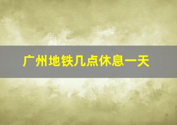 广州地铁几点休息一天