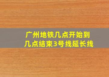 广州地铁几点开始到几点结束3号线延长线