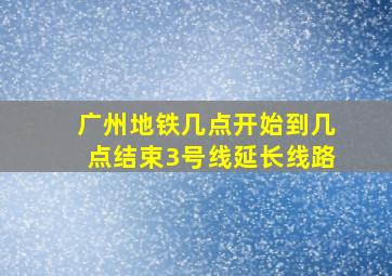 广州地铁几点开始到几点结束3号线延长线路