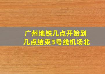 广州地铁几点开始到几点结束3号线机场北