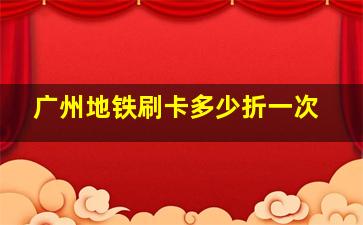 广州地铁刷卡多少折一次