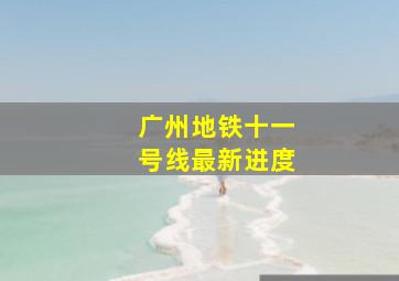 广州地铁十一号线最新进度