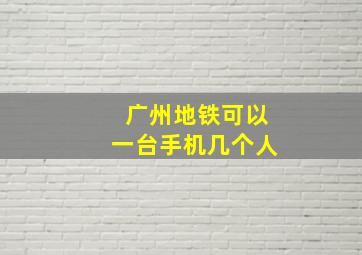 广州地铁可以一台手机几个人