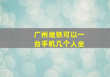 广州地铁可以一台手机几个人坐