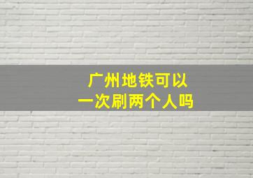 广州地铁可以一次刷两个人吗