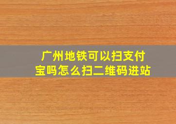 广州地铁可以扫支付宝吗怎么扫二维码进站