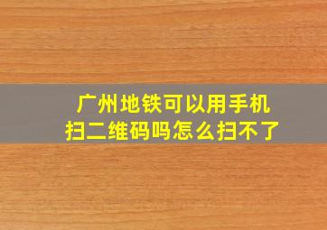 广州地铁可以用手机扫二维码吗怎么扫不了