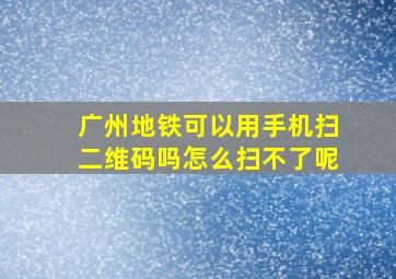 广州地铁可以用手机扫二维码吗怎么扫不了呢