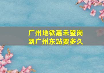 广州地铁嘉禾望岗到广州东站要多久