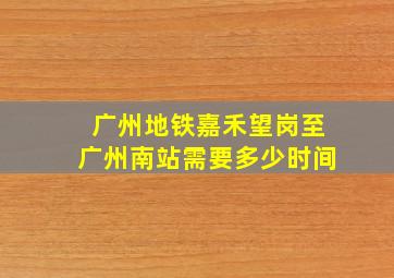 广州地铁嘉禾望岗至广州南站需要多少时间