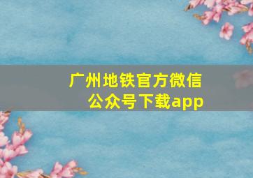 广州地铁官方微信公众号下载app