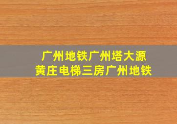 广州地铁广州塔大源黄庄电梯三房广州地铁