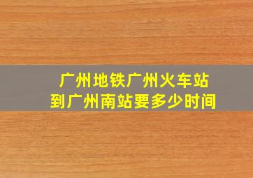 广州地铁广州火车站到广州南站要多少时间