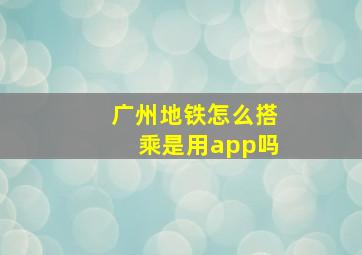 广州地铁怎么搭乘是用app吗