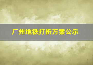 广州地铁打折方案公示