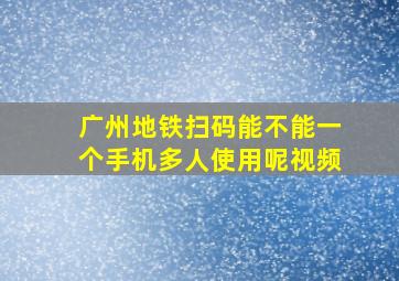 广州地铁扫码能不能一个手机多人使用呢视频