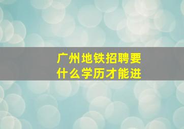 广州地铁招聘要什么学历才能进