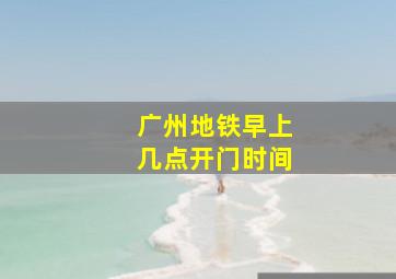 广州地铁早上几点开门时间