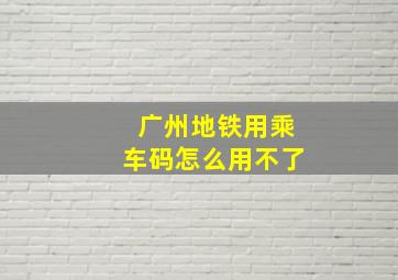 广州地铁用乘车码怎么用不了