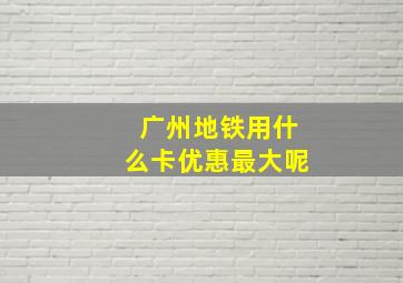 广州地铁用什么卡优惠最大呢