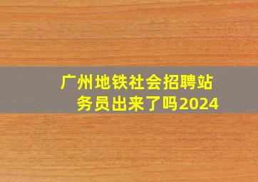 广州地铁社会招聘站务员出来了吗2024