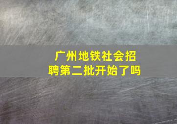 广州地铁社会招聘第二批开始了吗