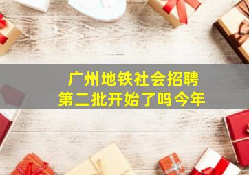 广州地铁社会招聘第二批开始了吗今年