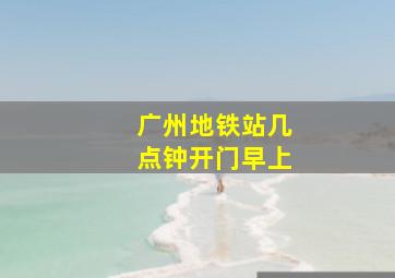 广州地铁站几点钟开门早上