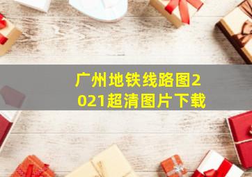 广州地铁线路图2021超清图片下载