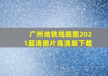 广州地铁线路图2021超清图片高清版下载