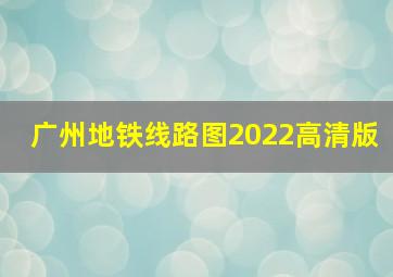 广州地铁线路图2022高清版