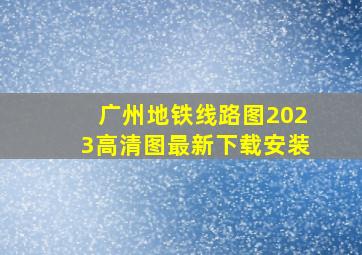 广州地铁线路图2023高清图最新下载安装