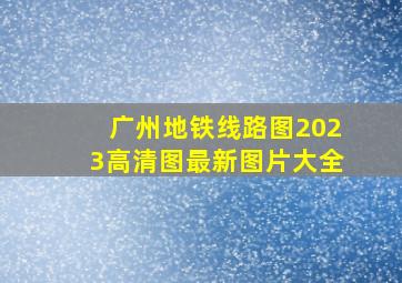 广州地铁线路图2023高清图最新图片大全