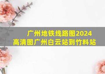 广州地铁线路图2024高清图广州白云站到竹料站