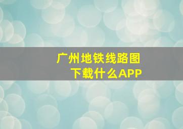 广州地铁线路图下载什么APP