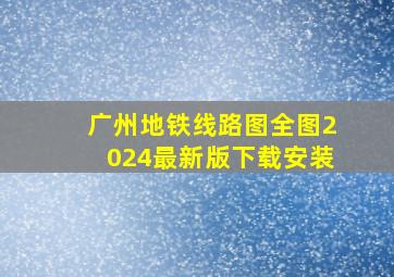 广州地铁线路图全图2024最新版下载安装