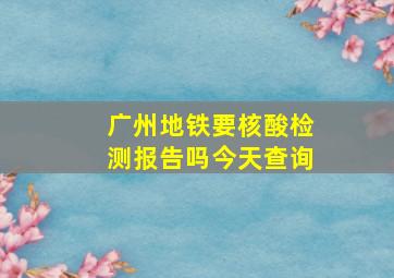 广州地铁要核酸检测报告吗今天查询