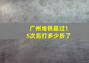 广州地铁超过15次后打多少折了