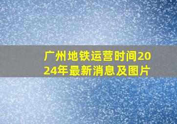 广州地铁运营时间2024年最新消息及图片