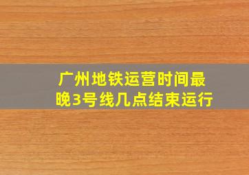 广州地铁运营时间最晚3号线几点结束运行