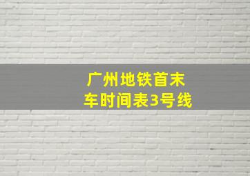 广州地铁首末车时间表3号线